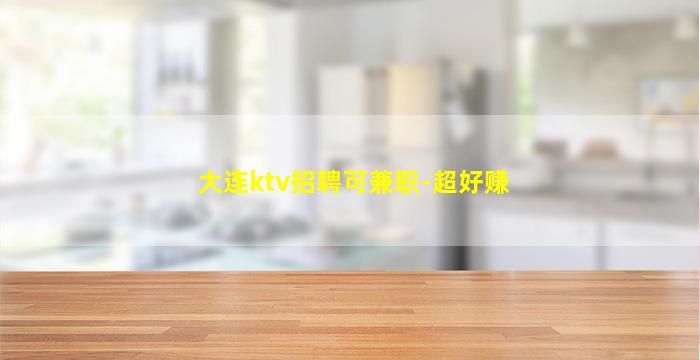 大连ktv招聘可兼职-超好赚