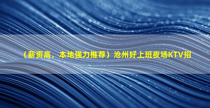 （薪资高，本地强力推荐）沧州好上班夜场KTV招